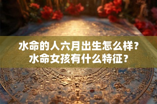 水命的人六月出生怎么样？水命女孩有什么特征？