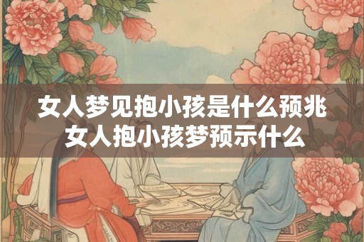 女人梦见抱小孩是什么预兆 女人抱小孩梦预示什么 女人梦见抱小孩是什么预兆 女人抱小孩梦预示什么