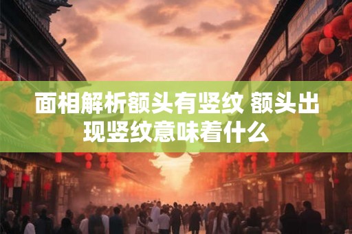 面相解析额头有竖纹 额头出现竖纹意味着什么
