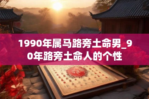 1990年属马路旁土命男_90年路旁土命人的个性