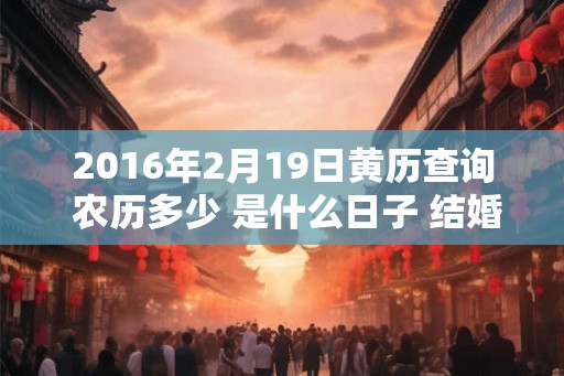 2016年2月19日黄历查询 农历多少 是什么日子 结婚吉时 2016年2月19日黄历查询 农历多少 是什么日子 结婚吉时