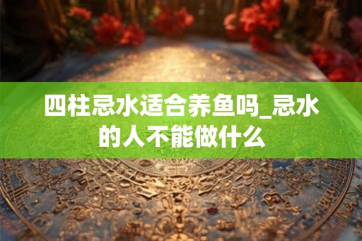 四柱忌水适合养鱼吗_忌水的人不能做什么