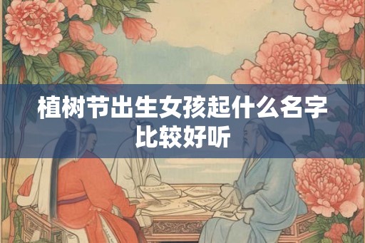 植树节出生女孩起什么名字比较好听