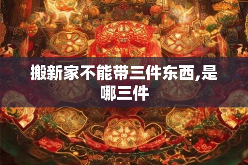 搬新家不能带三件东西,是哪三件