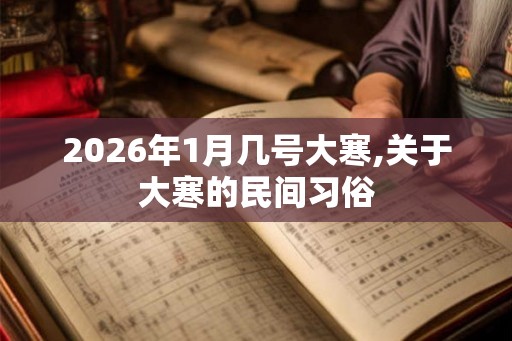 2026年1月几号大寒,关于大寒的民间习俗