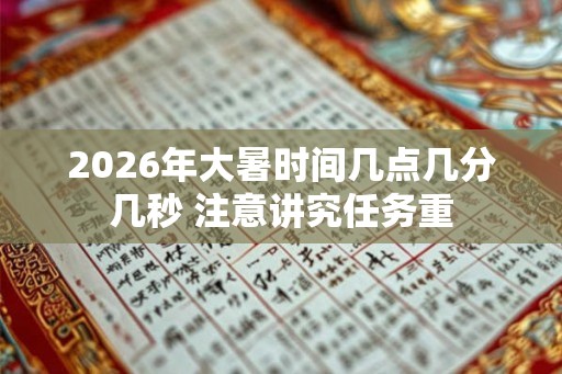 2026年大暑时间几点几分几秒 注意讲究任务重