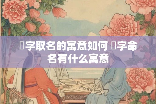 熎字取名的寓意如何 熎字命名有什么寓意