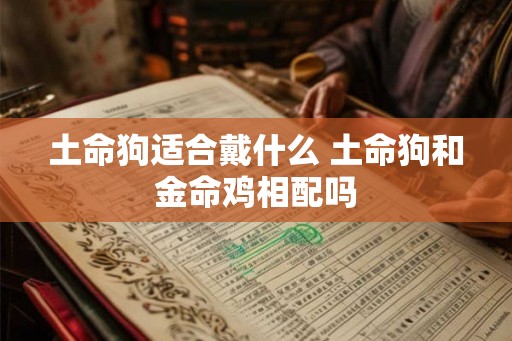 土命狗适合戴什么 土命狗和金命鸡相配吗