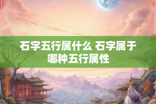 石字五行属什么 石字属于哪种五行属性