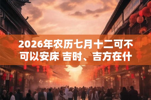 2026年农历七月十二可不可以安床 吉时、吉方在什么时候
