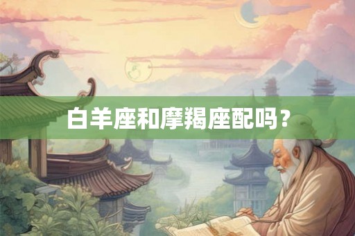 白羊座和摩羯座配吗? 白羊座和摩羯座配吗?