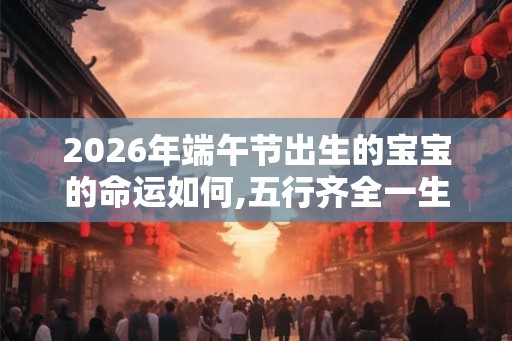 2026年端午节出生的宝宝的命运如何,五行齐全一生顺利 2026年端午节出生的宝宝的命运如何,五行齐全一生顺利