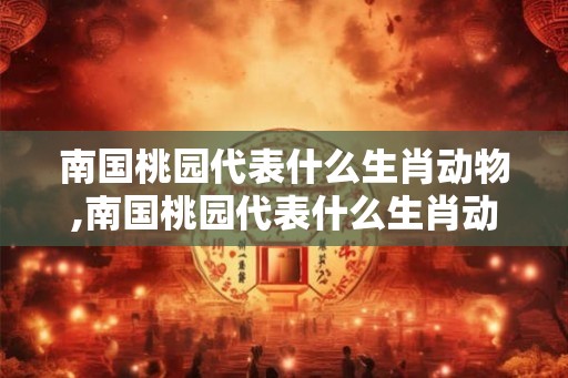 南国桃园代表什么生肖动物,南国桃园代表什么生肖动物呢