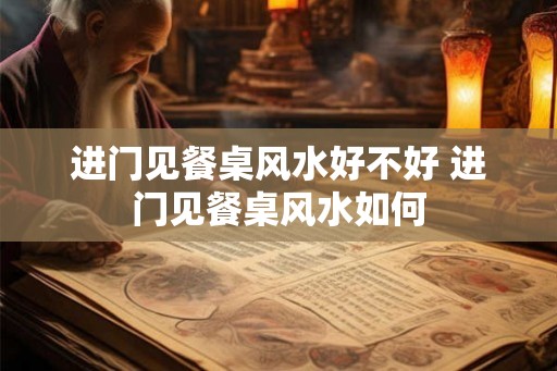 进门见餐桌风水好不好 进门见餐桌风水如何 进门见餐桌风水好不好 进门见餐桌风水如何