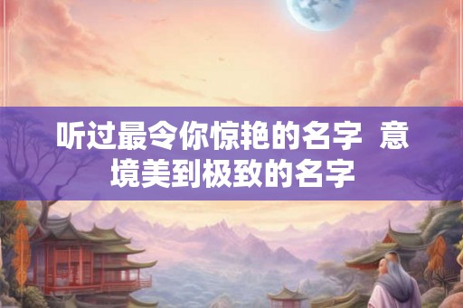 听过最令你惊艳的名字  意境美到极致的名字