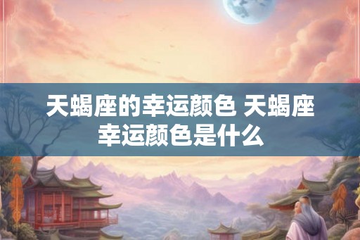 天蝎座的幸运颜色 天蝎座幸运颜色是什么