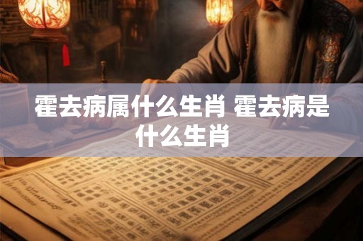 霍去病属什么生肖 霍去病是什么生肖