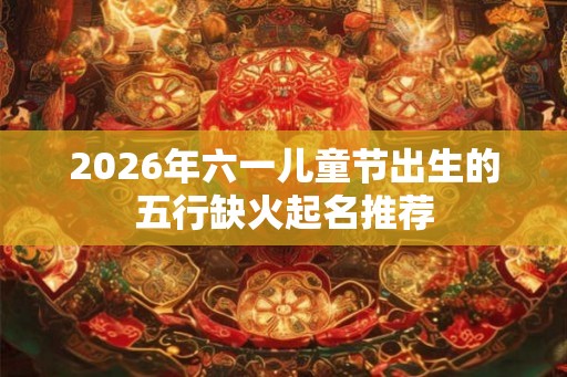 2026年六一儿童节出生的五行缺火起名推荐