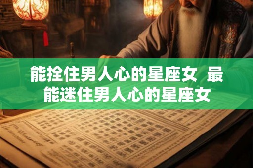 能拴住男人心的星座女  最能迷住男人心的星座女