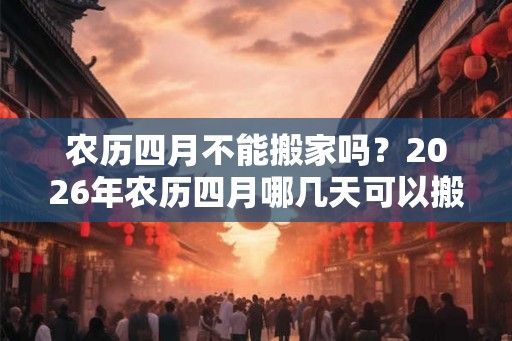 农历四月不能搬家吗？2026年农历四月哪几天可以搬家？