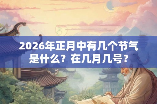 2026年正月中有几个节气是什么？在几月几号？