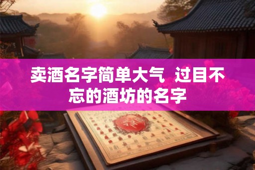 卖酒名字简单大气  过目不忘的酒坊的名字