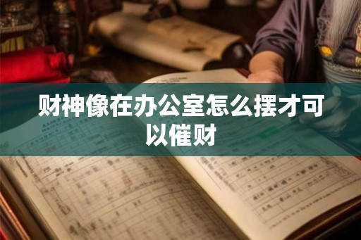 财神像在办公室怎么摆才可以催财 财神像在办公室怎么摆才可以催财