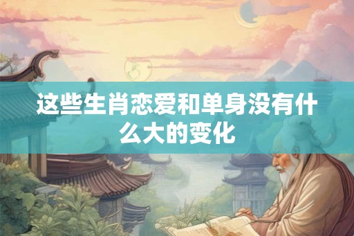 这些生肖恋爱和单身没有什么大的变化