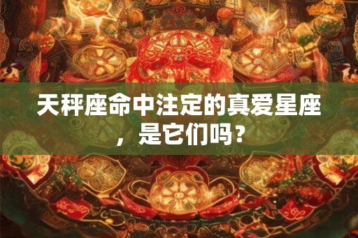 天秤座命中注定的真爱星座，是它们吗？