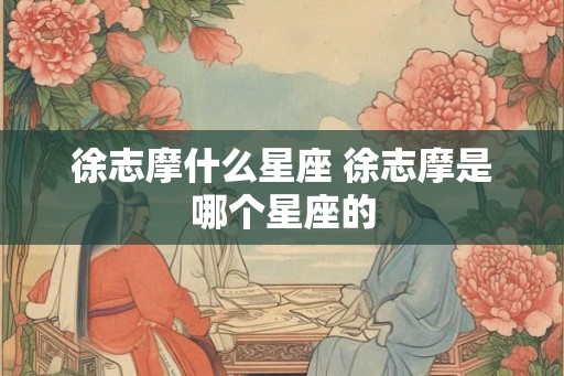 徐志摩什么星座 徐志摩是哪个星座的