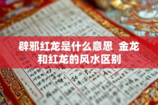 辟邪红龙是什么意思  金龙和红龙的风水区别