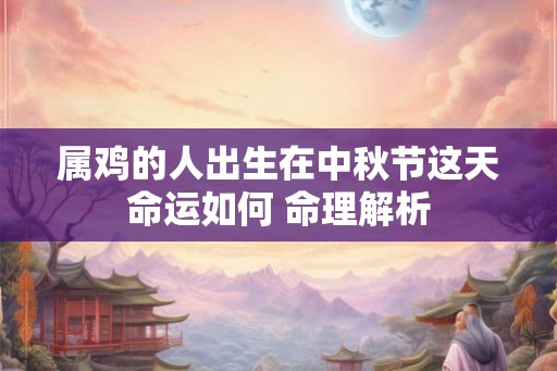属鸡的人出生在中秋节这天命运如何 命理解析