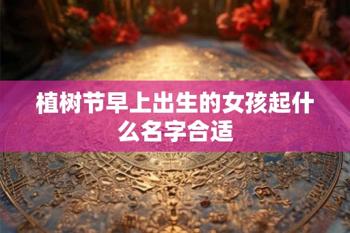 植树节早上出生的女孩起什么名字合适