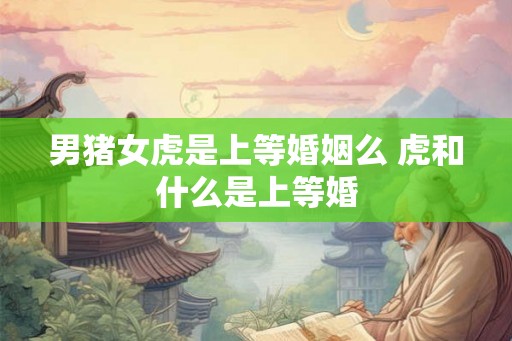 男猪女虎是上等婚姻么 虎和什么是上等婚