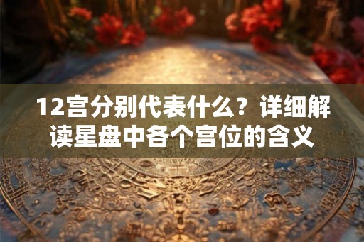 12宫分别代表什么？详细解读星盘中各个宫位的含义