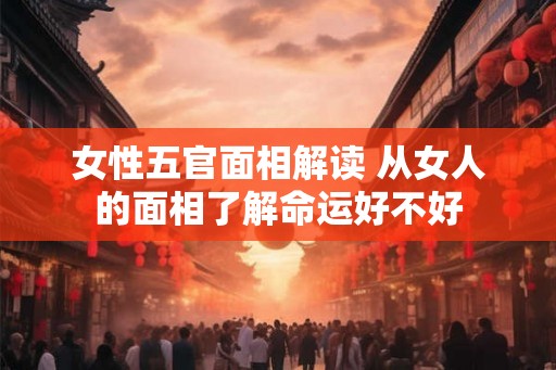 女性五官面相解读 从女人的面相了解命运好不好 女性五官面相解读 从女人的面相了解命运好不好