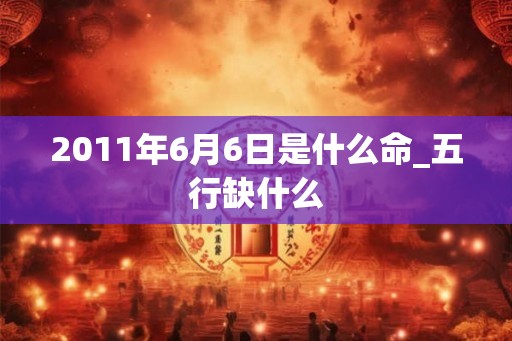 2011年6月6日是什么命_五行缺什么