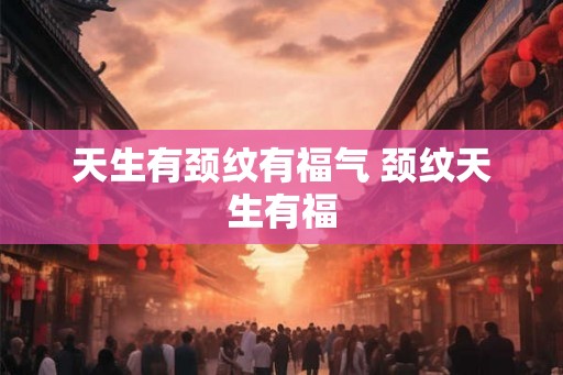 天生有颈纹有福气 颈纹天生有福 天生有颈纹有福气 颈纹天生有福