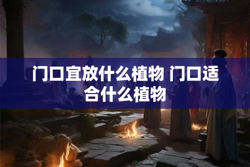 门口宜放什么植物 门口适合什么植物 门口宜放什么植物 门口适合什么植物