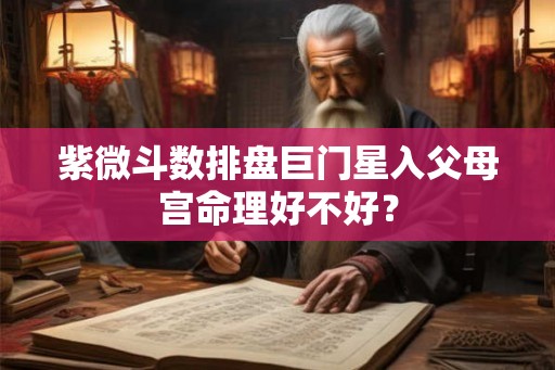 紫微斗数排盘巨门星入父母宫命理好不好？