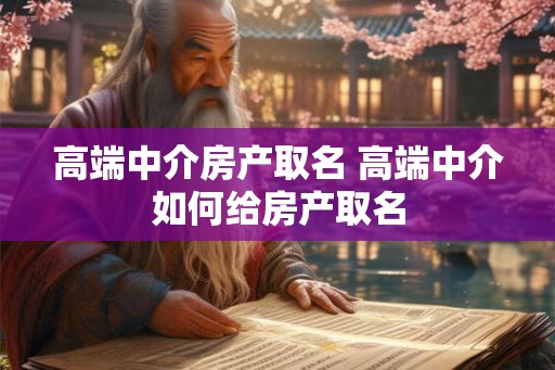 高端中介房产取名 高端中介如何给房产取名