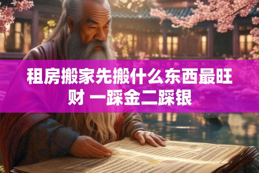 租房搬家先搬什么东西最旺财 一踩金二踩银 租房搬家先搬什么东西最旺财 一踩金二踩银