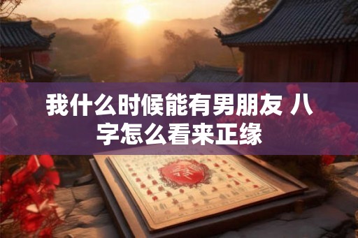 我什么时候能有男朋友 八字怎么看来正缘