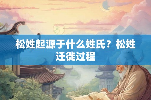 松姓起源于什么姓氏？松姓迁徙过程