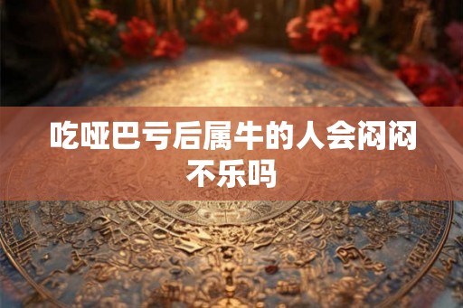 吃哑巴亏后属牛的人会闷闷不乐吗