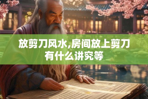 放剪刀风水,房间放上剪刀有什么讲究等 放剪刀风水,房间放上剪刀有什么讲究等