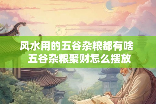 风水用的五谷杂粮都有啥  五谷杂粮聚财怎么摆放