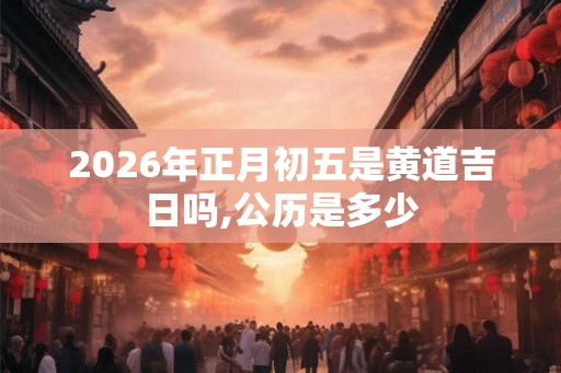 2026年正月初五是黄道吉日吗,公历是多少