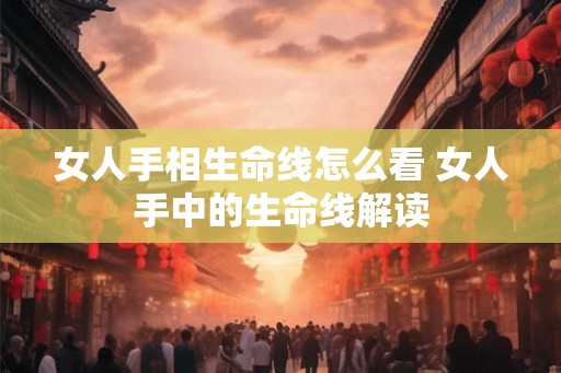 女人手相生命线怎么看 女人手中的生命线解读 女人手相生命线怎么看 女人手中的生命线解读