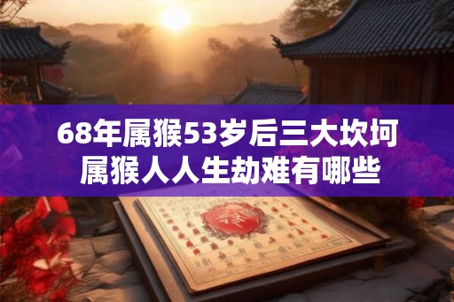 68年属猴53岁后三大坎坷 属猴人人生劫难有哪些